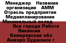 Менеджер › Название организации ­ АММ › Отрасль предприятия ­ Медиапланирование › Минимальный оклад ­ 30 000 - Все города Работа » Вакансии   . Кемеровская обл.,Анжеро-Судженск г.